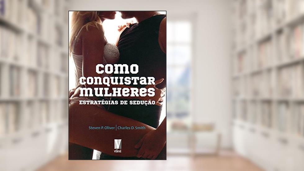 Como Conquistar Mulheres - Estratégias de Sedução, do autor Steven Oliver; Charles Smith