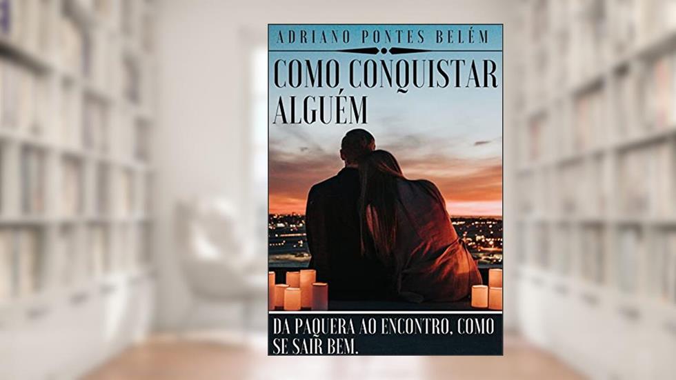 COMO CONQUISTAR ALGUÉM: Da Paquera ao Encontro, Como se Sair bem., do autor ADRIANO PONTES BELÉM