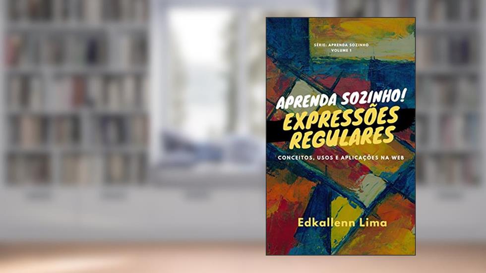 Expressões Regulares: Conceitos, Usos e Aplicações na Web (Aprenda Sozinho), do autor Edkallenn Lima