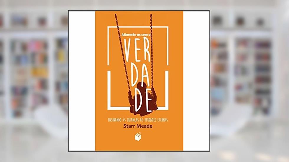 Alimente-As com a Verdade. Ensinando às Crianças as Verdades Eternas, do autor Starr Meade