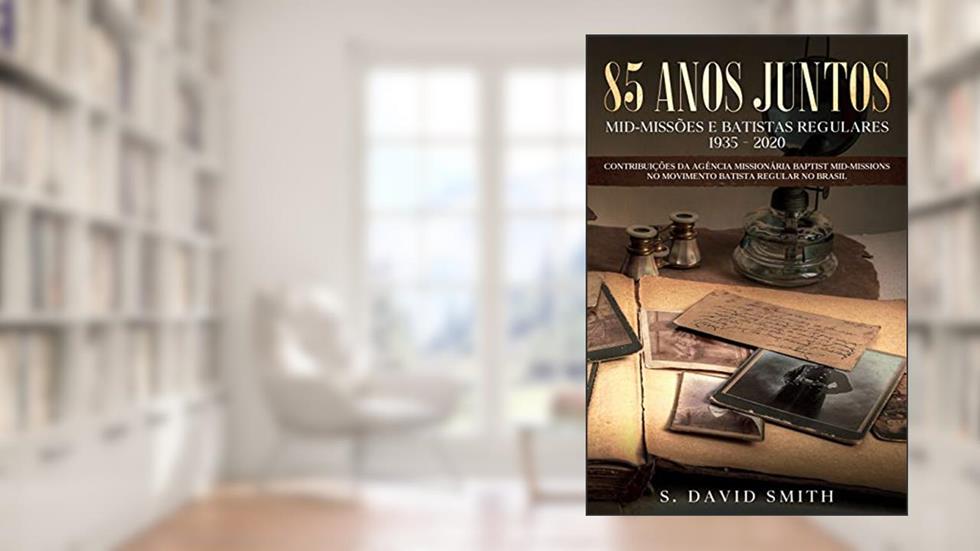 85 Anos Juntos: CONTRIBUIÇÕES DA BAPTIST MID-MISSIONS no MOVIMENTO BATISTA REGULAR NO BRASIL, do autor S. David Smith