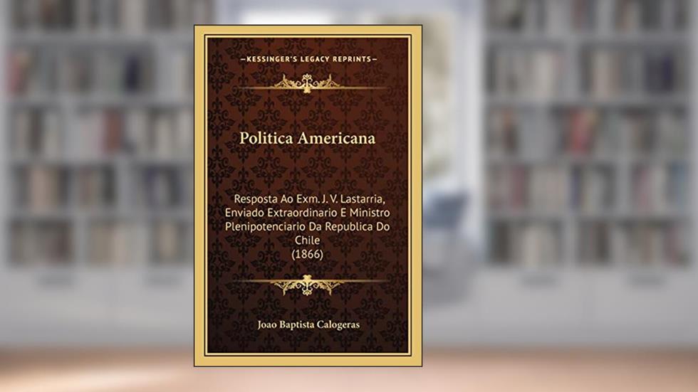 Politica Americana: Resposta Ao Exm. J. V. Lastarria, Enviado Extraordinario E Ministro Plenipotenciario Da Republica Do Chile (1866), do autor Joao Baptista Calogeras