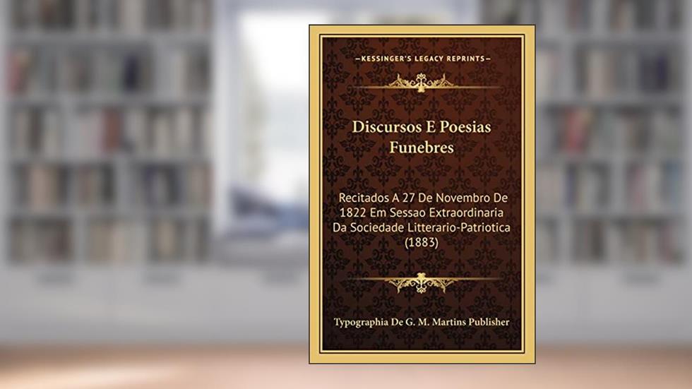 Discursos E Poesias Funebres: Recitados A 27 De Novembro De 1822 Em Sessao Extraordinaria Da Sociedade Litterario-Patriotica (1883), do autor Typographia de G M Martins Publisher