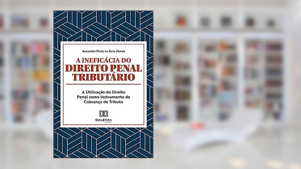 A Ineficácia do Direito Penal Tributário: A Utilização do Direito Penal como Instrumento de Cobrança de Tributo, do autor Aleandro Pinto da Silva Júnior