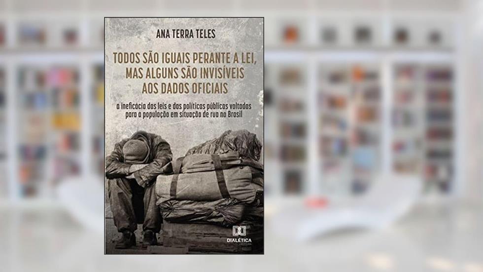 Todos São Iguais Perante a Lei, Mas Alguns São Invisíveis aos Dados Oficiais. a Ineficácia das Leis e das Políticas Públicas Voltadas para a População em Situação de Rua no Brasi, do autor Ana Terra Teles