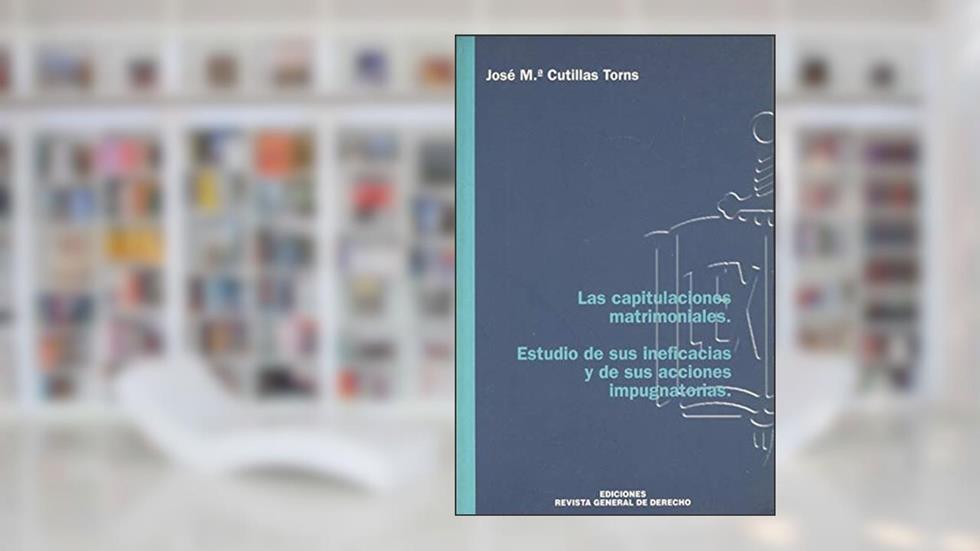 Las capitulaciones matrimoniales, estudio de sus ineficacias y de sus acciones impugnatorias, do autor José María Cutillas Torns