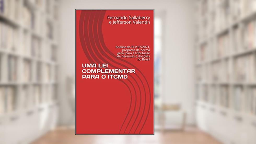 UMA LEI COMPLEMENTAR PARA O ITCMD: Análise do PLP 67/2021, proposta de norma geral para a tributação de heranças e doações no Brasil, do autor Fernando Sallaberry e Jefferson Valentin