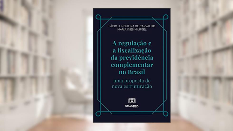 A regulação e a fiscalização da previdência complementar no Brasil: uma proposta de nova estruturação, do autor Fábio Junqueira de Carvalho; Maria Inês Caldeira Pereira da Silva Murgel