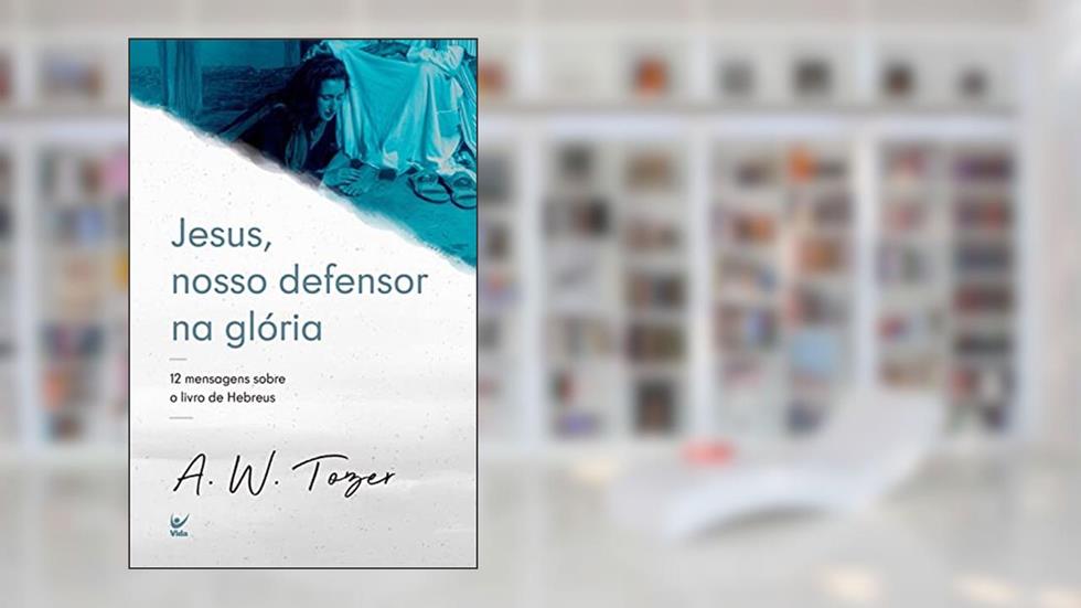Jesus, nosso defensor na glória: 12 mensagens sobre o livro de Hebreus, do autor Tozer A.W.