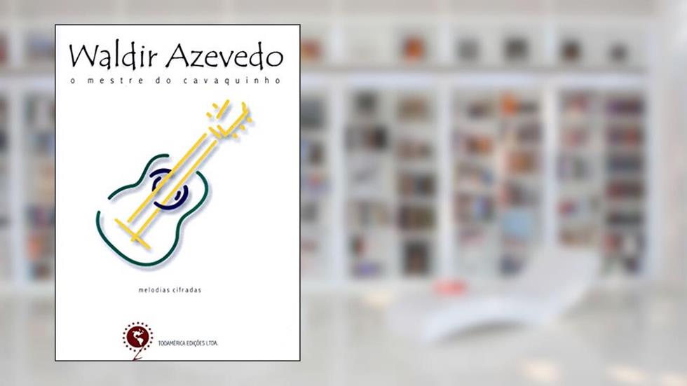 Waldir Azevedo - O mestre do cavaquinho: Melodias e cifras: Cavaquinho, Violão, Bandolim, Teclado, do autor Waldir Azevedo