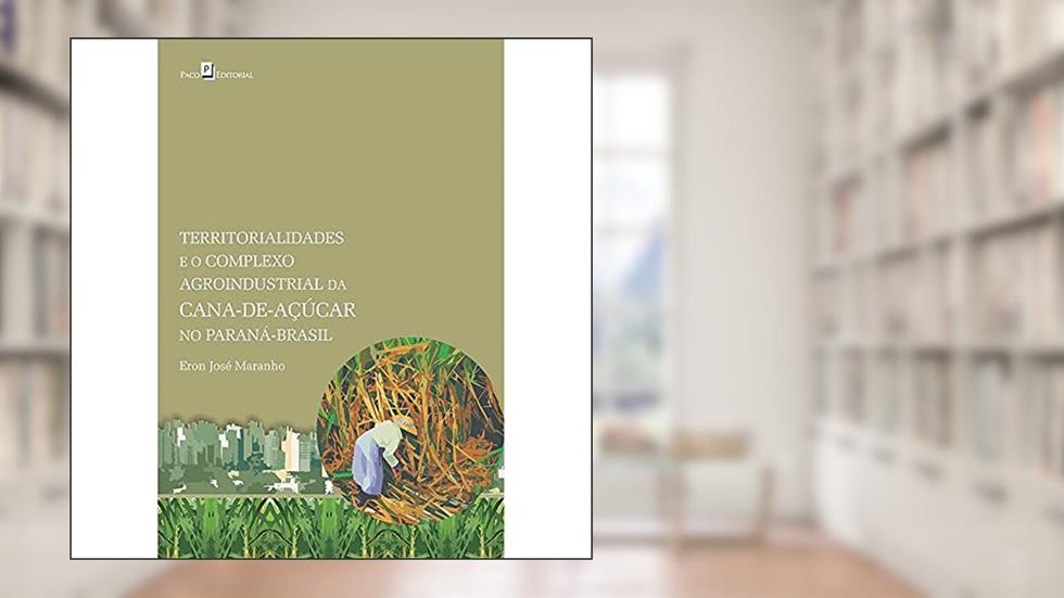 Territorialidades e o Complexo Agroindustrial da Cana-de-açúcar no Paraná-Brasil, do autor Eron José Maranho