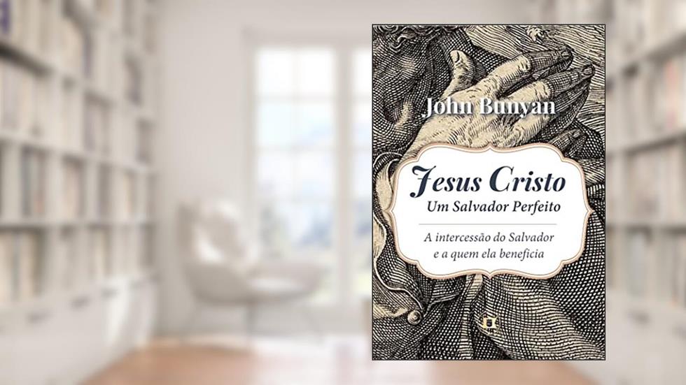 Jesus Cristo, Um Salvador Perfeito: A Intercessão do Salvador e a Quem Ela Beneficia, do autor John Bunyan