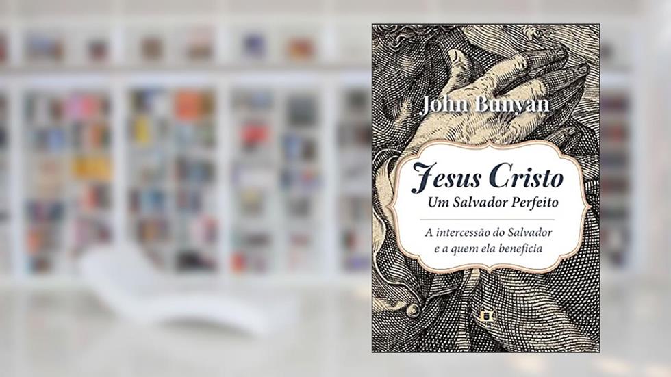 Jesus Cristo, Um Salvador Perfeito: A Intercessão do Salvador e a Quem Ela Beneficia, do autor John Bunyan