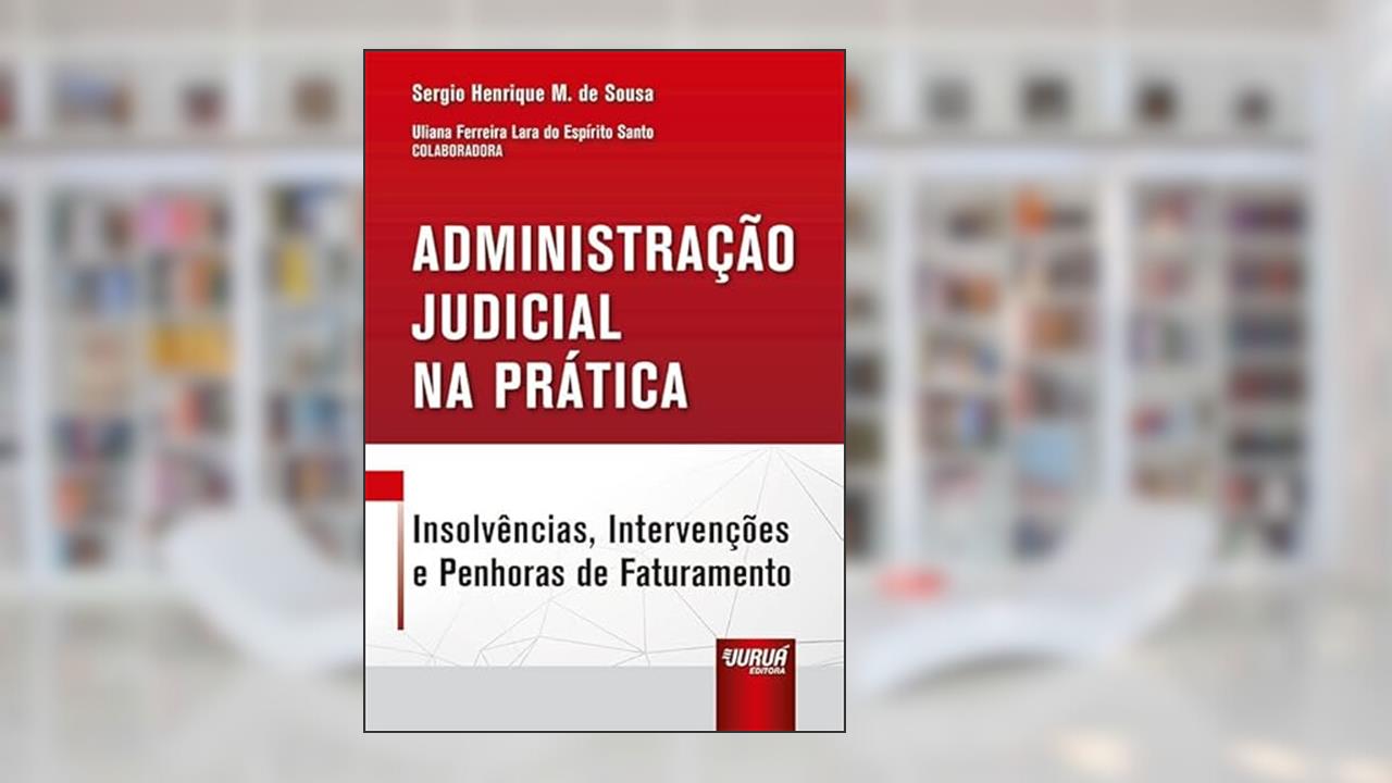 Administração Judicial na Prática - Insolvências, Intervenções e Penhoras de Faturamento, do autor Sergio Henrique Miranda de Sousa - Colaboradora: Uliana Ferreira Lara do Espírito Santo