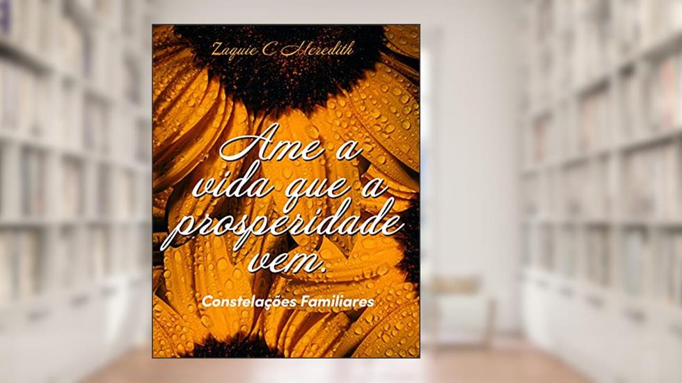 Ame a vida que a prosperidade vem.: Constelações Familiares, do autor Zaquie C. Meredith