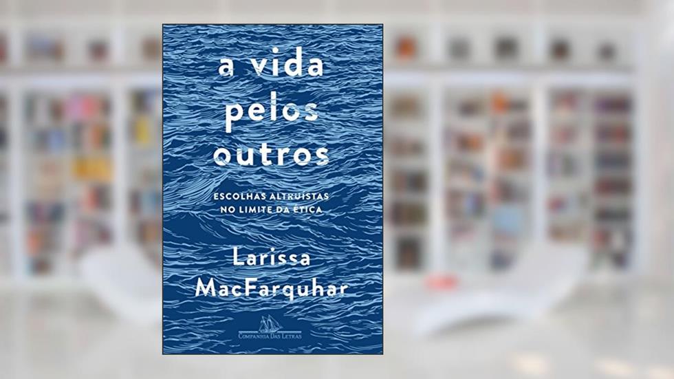 A vida pelos outros: Escolhas altruístas no limite da ética, do autor Larissa MacFarquhar
