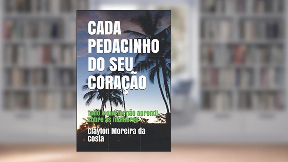 Cada Pedacinho Do Seu Coração: Tudo o que eu não aprendi sobre as mulheres, do autor Clayton Moreira Da Costa
