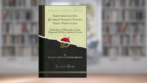 Capa de Additamentos Aos Quadros Navaes e Epopéa Naval Portugueza, Vol. 4: Dedicados e Offerecidos, A Sua Magesade El-Rei o Senhor D. Luiz (Classic Reprint), do autor Joaquim Pedro Celestino Soares