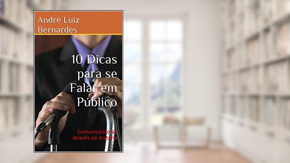 10 Dicas para se Falar em Público: Comunicando-se através da oratória, do autor André Luiz Bernardes