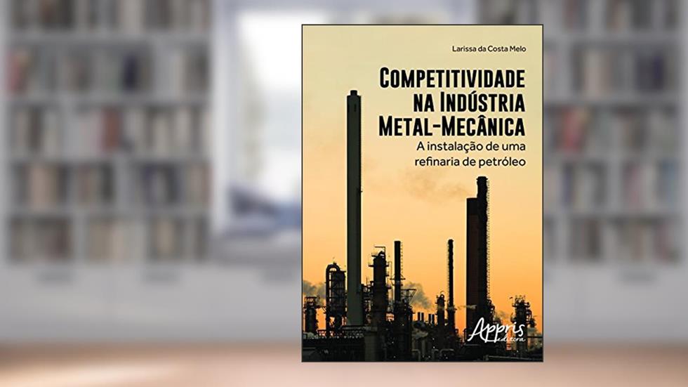 Competitividade na indústria metal-mecânica: a instalação de uma refinaria de petróleo, do autor LARISSA DA COSTA MELO