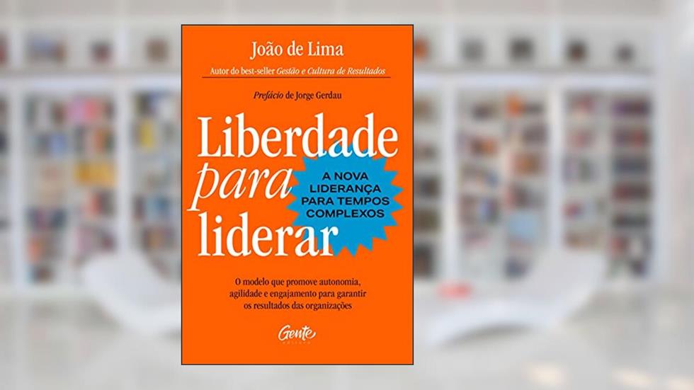 Liberdade para liderar - A nova liderança para tempos complexos: O modelo que promove autonomia, agilidade e engajamento para garantir os resultados das organizações, do autor João de Lima