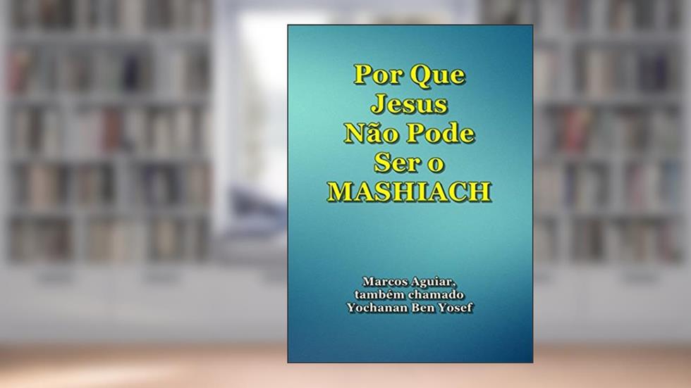 Por Que Jesus Não Pode Ser o Mashiach, do autor Marcos Aguiar também chamado Yochanan Ben Yosef