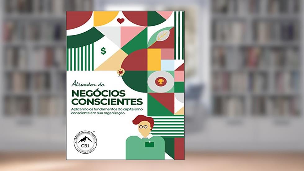 Ativador de Negócios Conscientes : Aplicando os fundamentos do capitalismo consciente em sua organização, do autor Thomas Eckschmidt; Steve Havill; Amy Powell