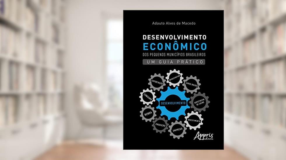 Desenvolvimento Econômico dos Pequenos Municípios Brasileiros: um Guia Prático, do autor Adauto Alves de Macedo