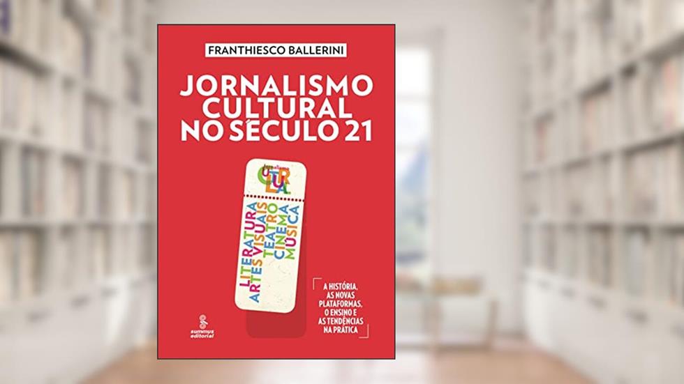 Jornalismo cultural no século 21: literatura, artes visuais, teatro, cinema, música [A história, as novas plataformas, o ensino e as tendências na prática], do autor Franthiesco Ballerini