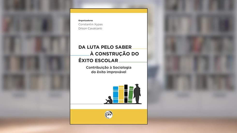 Da luta pelo saber à construção do êxito escolar:: contribuição à sociologia do êxito improvável, do autor Constantin Xypas; Dilson Cavalcanti