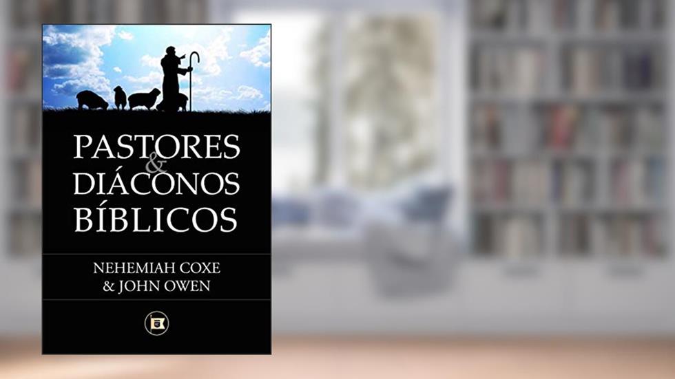 Pastores & Diáconos Bíblicos, do autor Nehemiah Coxe; John Owen