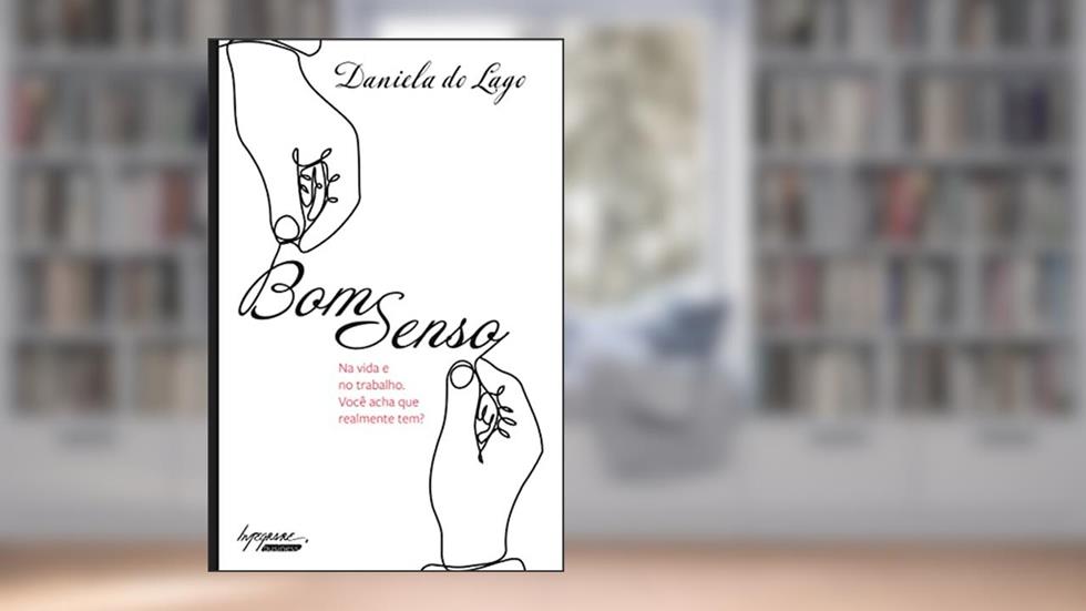 Bom Senso: na Vida e no Trabalho. Você Acha que Realmente Tem?, do autor Daniela do Lago