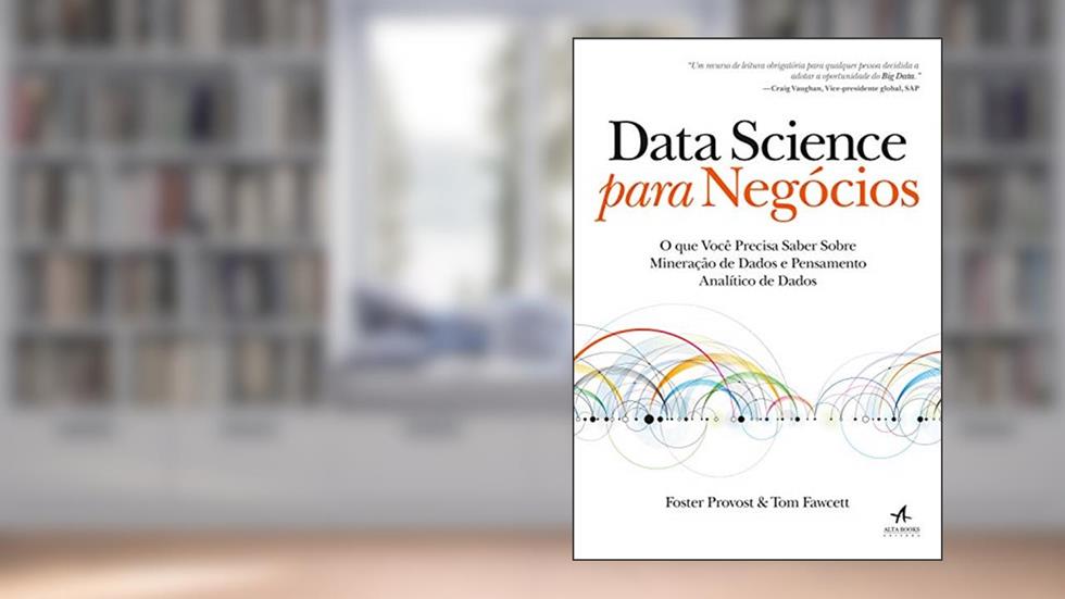 Data Science para Negócios: O que você precisa saber sobre mineração de dados e pensamento analítico de dados, do autor Tom Fawcett; Foster Provost