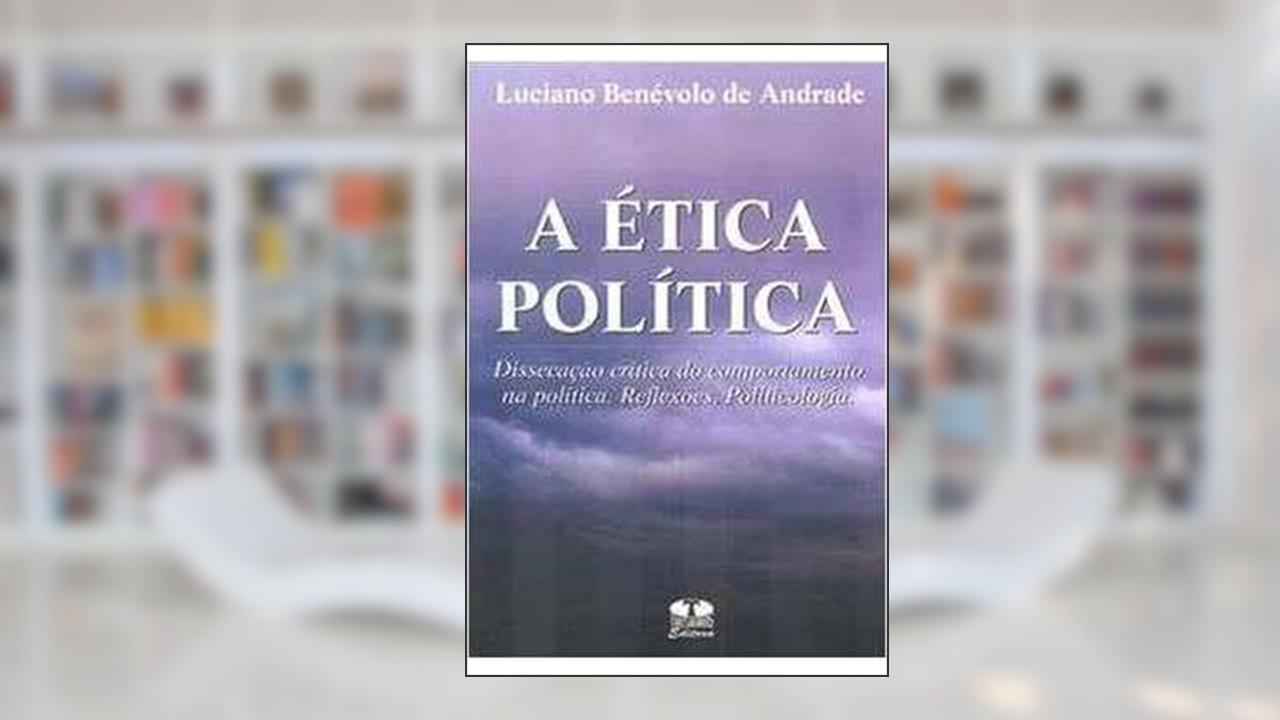 A Ética Política. Dissecação Crítica do Comportamento na Política. Reflexões. Politicologia, do autor Lúciano Benevolo de Andrade