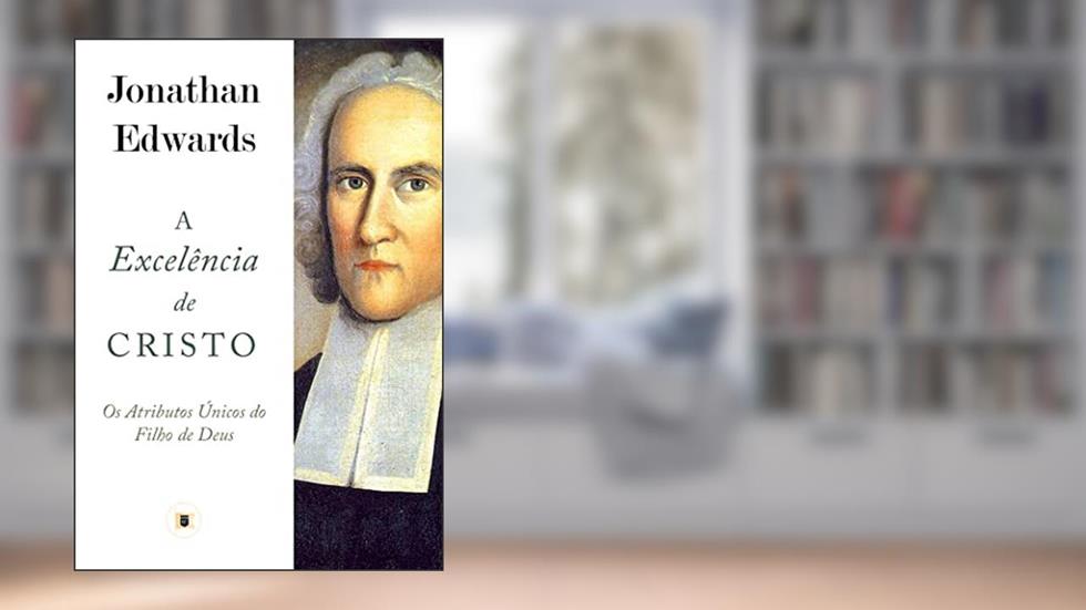 A Excelência de Cristo: Os Atributos do Filho de Deus, do autor Jonathan Edwards