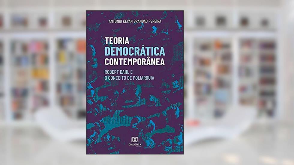 Teoria Democrática Contemporânea: Robert Dahl e o Conceito de Poliarquia, do autor Antonio Kevan Brandão Pereira