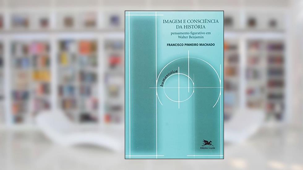 Imagem e consciência da história: Pensamento figurativo em Walter Benjamin: 25, do autor Francisco de Ambrosis Pinheiro Machado