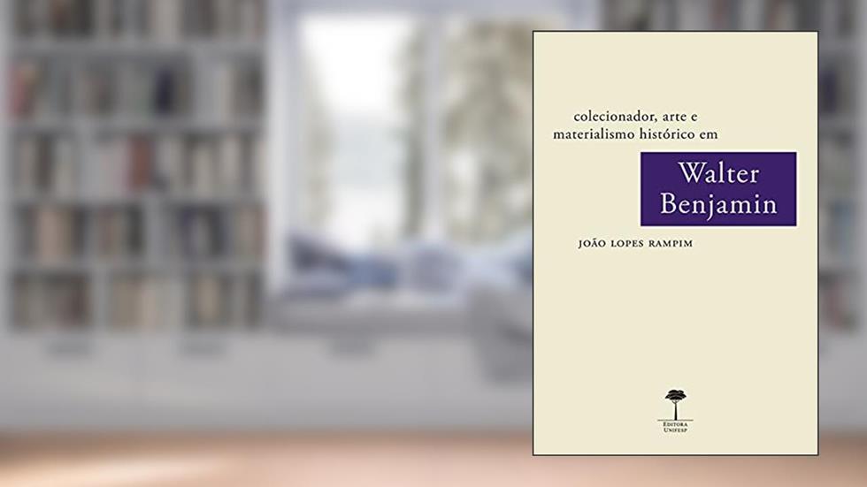 COLECIONADOR, ARTE E MATERIALISMO HISTÓRICO EM WALTER BENJAMIN, do autor JOÃO LOPES RAMPIM
