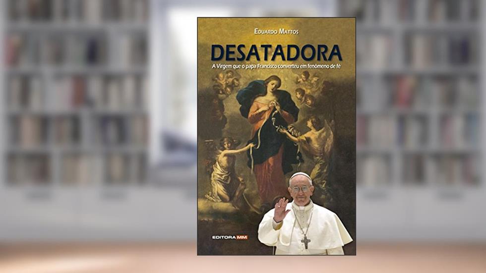 DESATADORA: A Virgem que o papa Francisco converteu em fenômeno de fé, do autor Eduardo Mattos