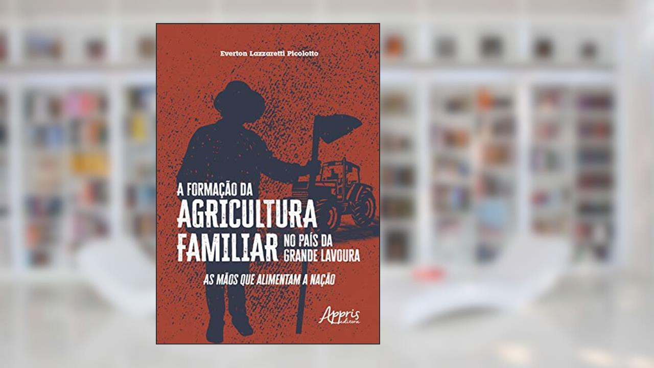 A Formação da Agricultura Familiar no País da Grande Lavoura: As Mãos que Alimentam a Nação, do autor Everton Lazzaretti Picolotto