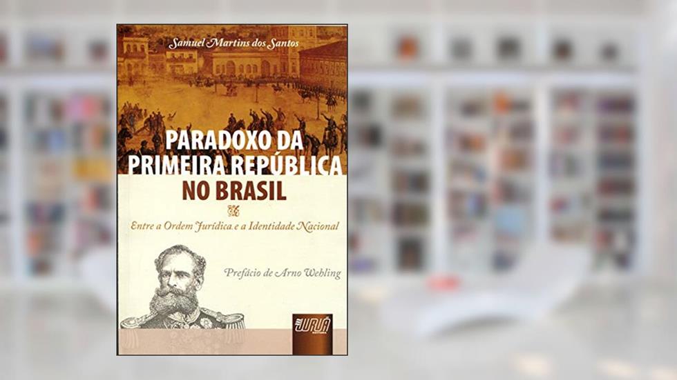 Paradoxo da Primeira República no Brasil - Entre a Ordem Jurídica e a Identidade Nacional - Prefácio de Arno Wehling, do autor Samuel Martins dos Santos