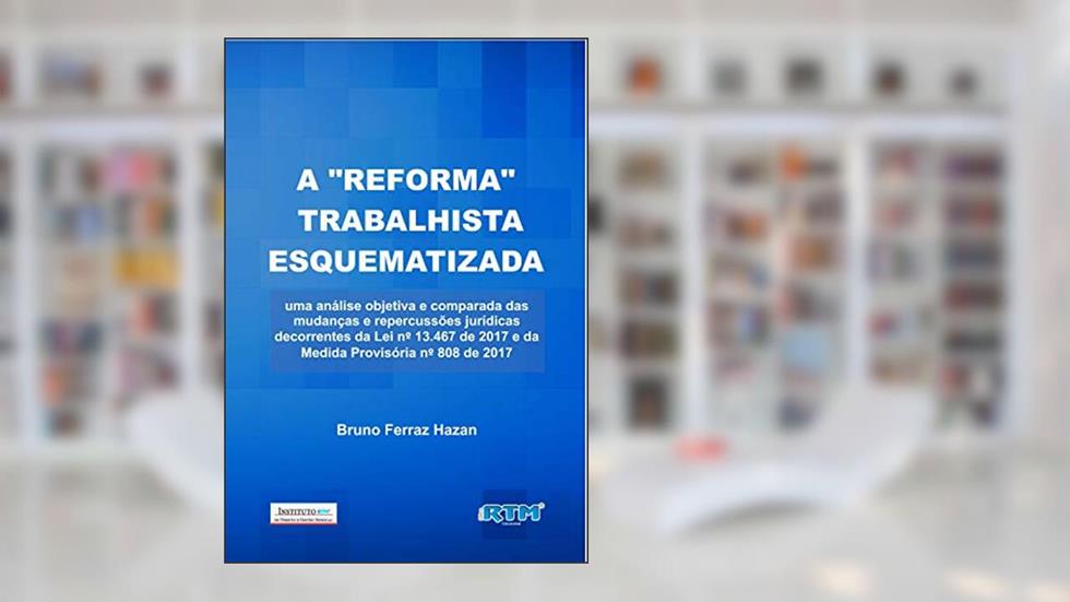 A "REFORMA" TRABALHISTA ESQUEMATIZADA: uma análise objetiva e comparada das mudanças e repercussões jurídicas decorrentes da Lei n.º 13.467 de 2017 e da Medida Provisória n.º 808 de 2017, do autor Bruno Ferraz