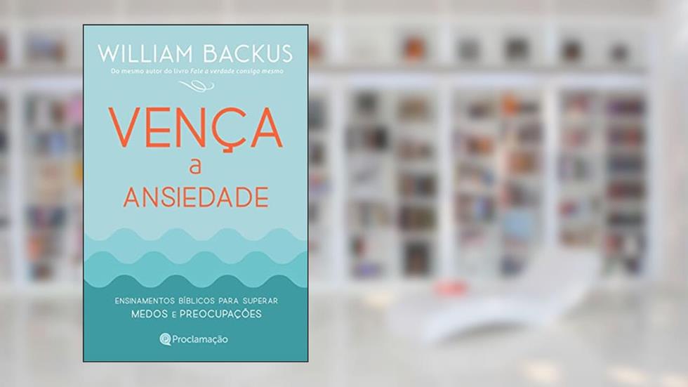 Vença a Ansiedade: Ensinamentos bíblicos para superar medos e preocupações, do autor Willian Backus; Willian Backus