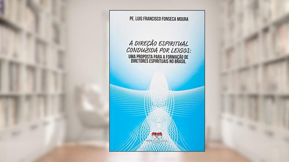 A DIREÇÃO ESPIRITUAL CONDUZIDA POR LEIGOS: UMA PROPOSTA PARA A FORMAÇÃO DE DIRETORES ESPIRITUAIS NO BRASIL, do autor PE. LUIS FRANCISCO FONSECA MOURA