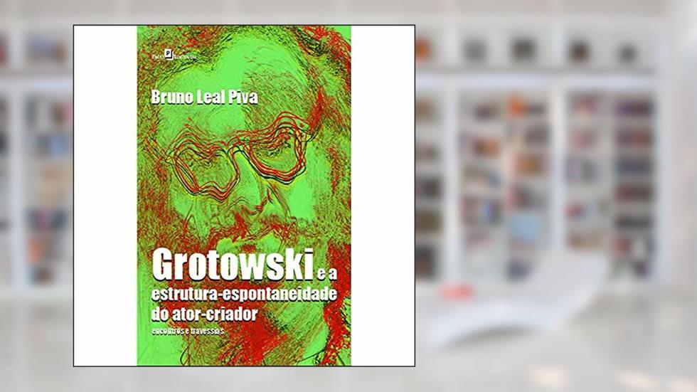 Grotowski e a Estrutura-espontaneidade do Ator-criador: Encontros e Travessias, do autor Bruno Leal Piva