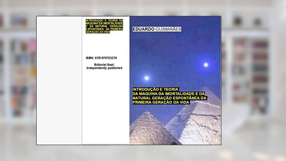 INTRODUÇÃO E TEORIA DA MAQUINA DA IMORTALIDADE E DA NATURAL GERAÇÃO ESPONTÂNEA DA PRIMEIRA GERAÇÃO DA VIDA, do autor EDUARDO GUIMARÃES