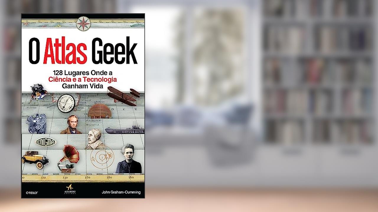 O Atlas Geek: 128 Lugares Onde a Ciência e a Tecnologia Ganham Vida, do autor John Graham Cumming