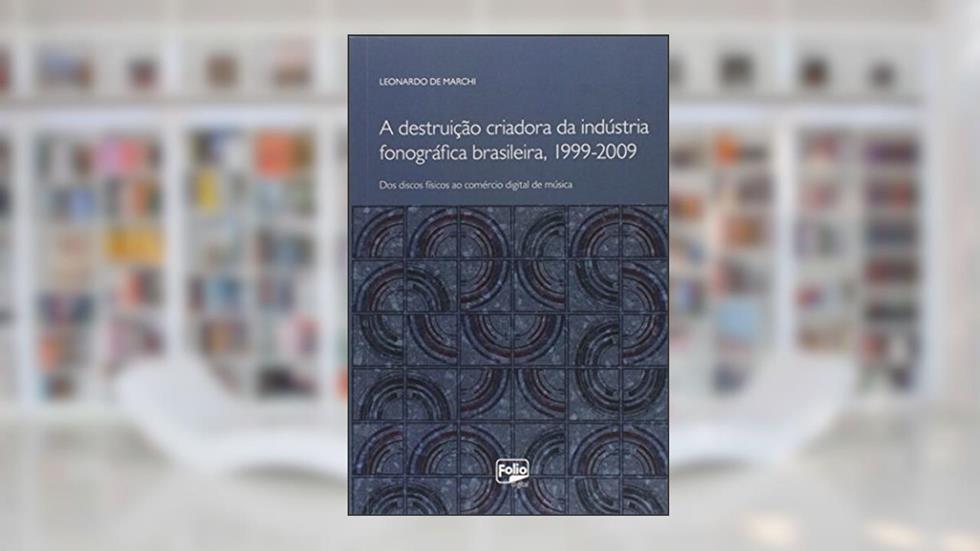 A Destruição Criadora da Indústria Fonográfica Brasileira, 1999-2009. Dos Discos Físicos ao Comércio Digital de Música, do autor Leonardo de Marchi