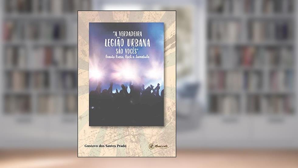"A verdadeira Legião Urbana são vocês": Renato Russo, rock e juventude, do autor Gustavo dos Santos Prado