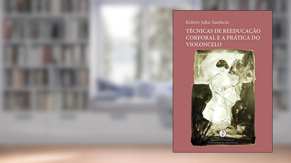 Técnicas de reeducação corporal e a prática do violoncelo, do autor Robert John Suetholz